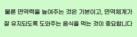 물론 면역력을 높여주는 것은 기본이고, 면역체계가 잘 유지되도록 도와주는 음식을 먹는 것이 중요합니다