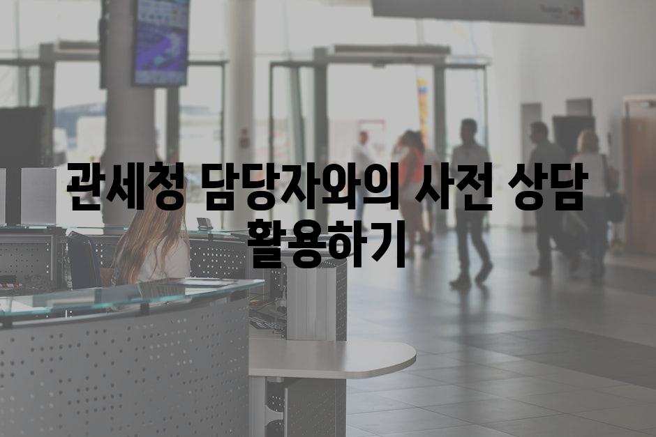 관세청 담당자와의 사전 상담 활용하기