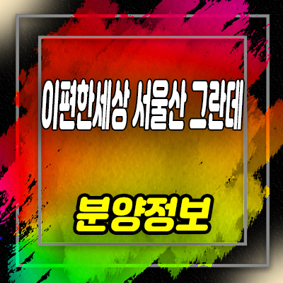  이편한세상 서울산 그란데 미분양아파트 1군 브랜드 대림 줍줍 분양가 잔여세대 문의