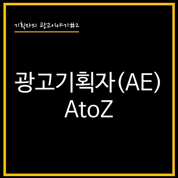 [기획자의 광고이야기#2] 광고기획자(AE) A to Z (Feat. 실무 필수역량)