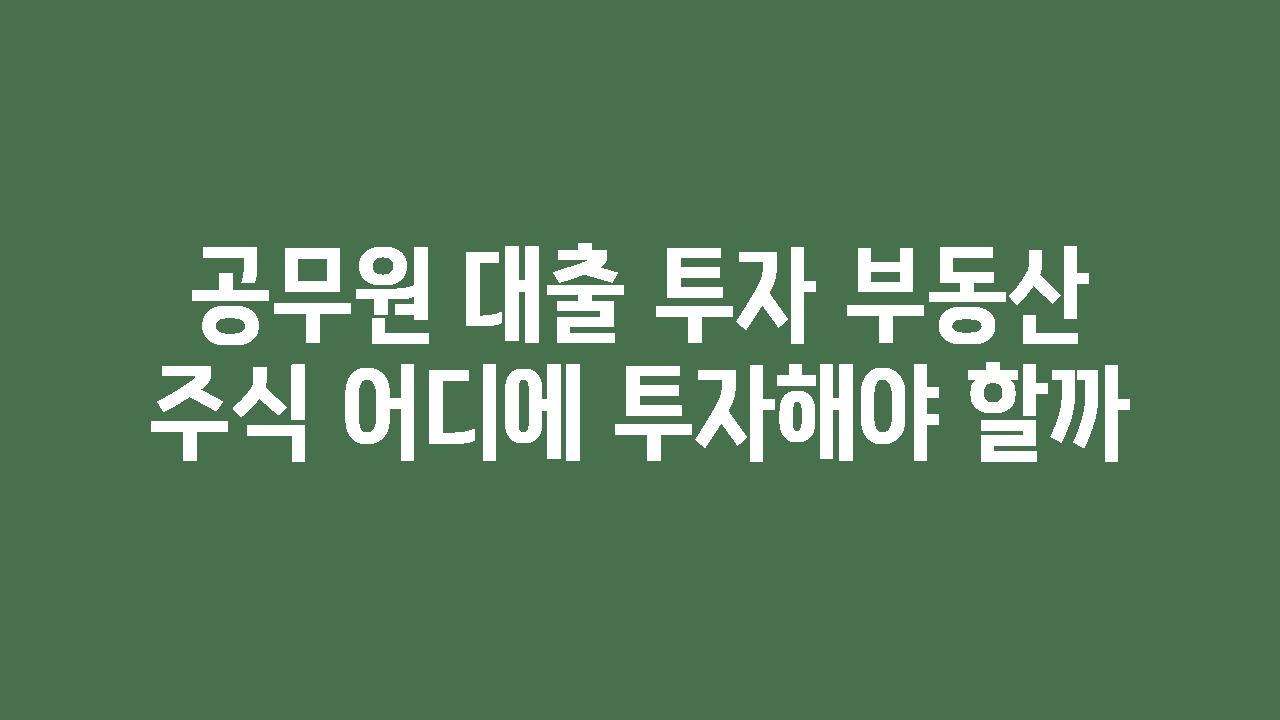 공무원 대출 투자 부동산 주식 어디에 투자해야 할까