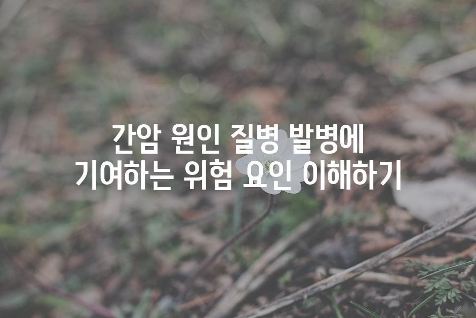 간암 원인 질병 발병에 기여하는 위험 요인 이해하기