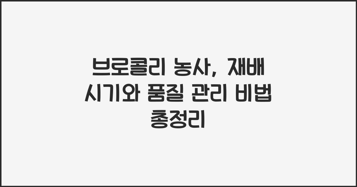 브로콜리 농사, 재배 시기와 품질 관리 비법