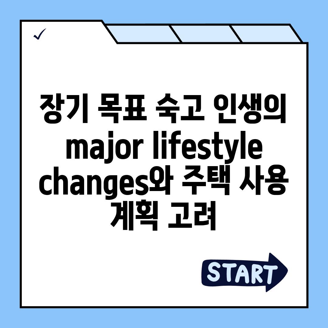 장기 목표 숙고| 인생의 major lifestyle changes와 주택 사용 계획 고려.