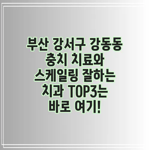 부산 강서구 강동동 충치 치료와 스케일링 잘하는 치과 TOP3는 바로 여기!
