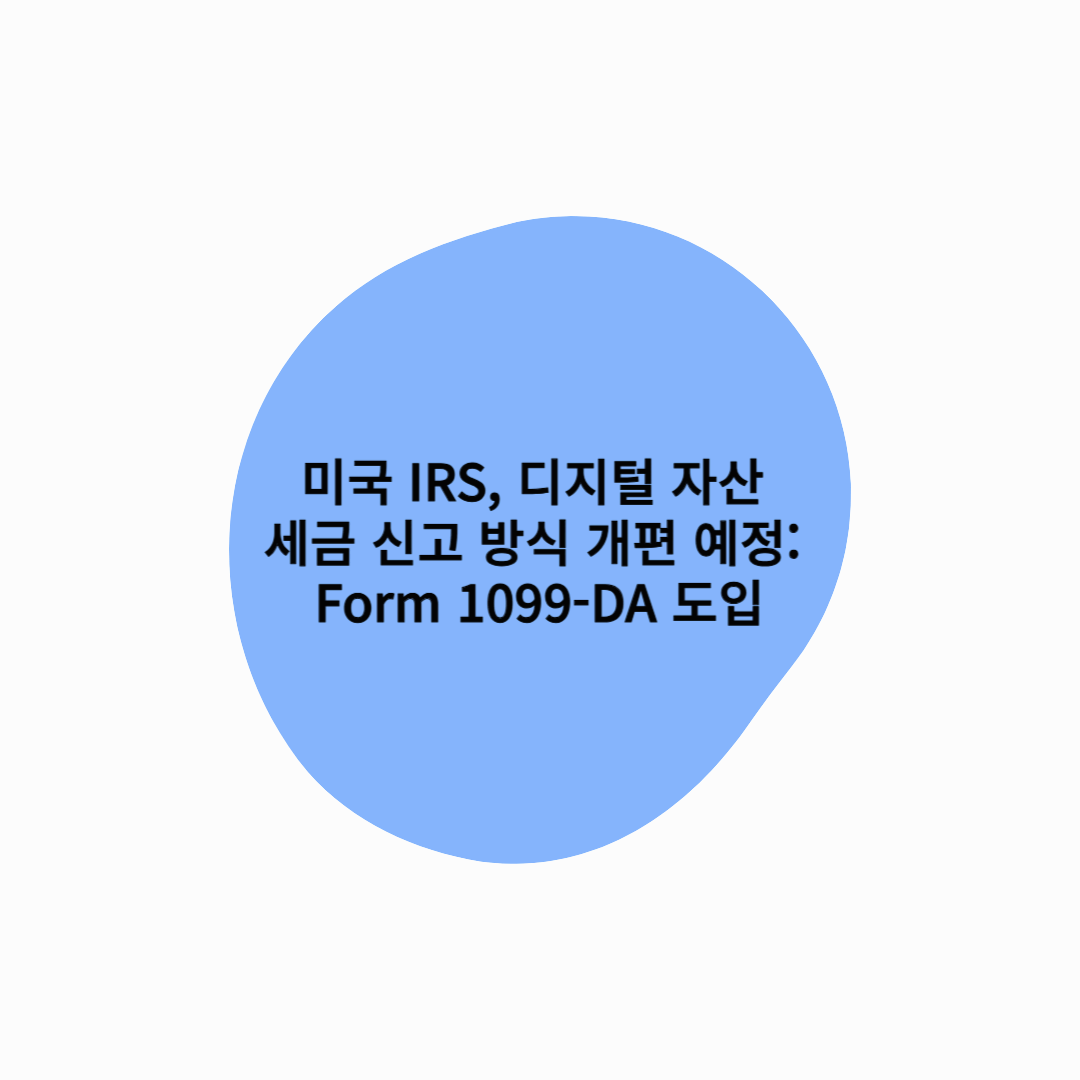 미국 IRS, 디지털 자산 세금 신고 방식 개편 예정: Form 1099-DA 도입