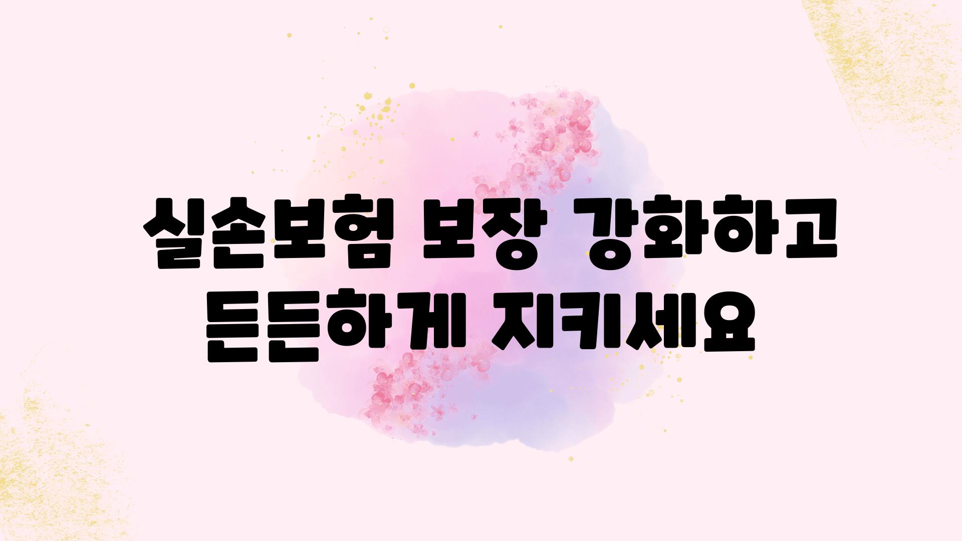  실손보험 보장 강화하고 든든하게 지키세요