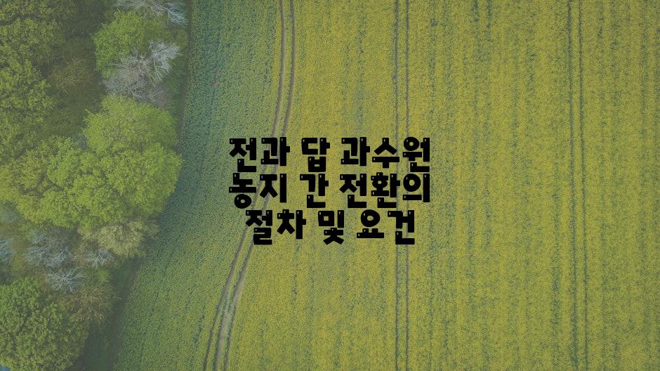 전과 답 과수원 농지 간 전환의 절차 및 요건