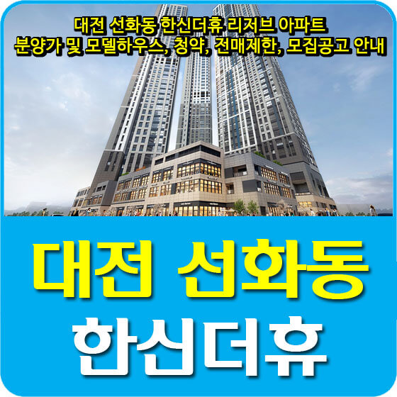  대전 선화동 한신더휴 리저브 아파트 분양가 및 평면도, 모델하우스, 청약, 전매제한, 모집공고 안내