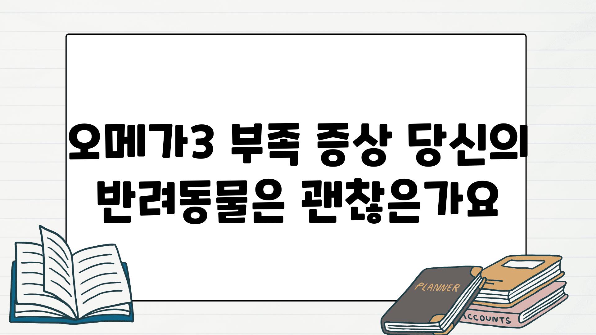 오메가3 부족 증상 당신의 반려동물은 괜찮은가요