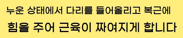  1. 누운 상태에서 다리를 들어올리고, 복근에 힘을 주어 근육이 짜여지게 합니다.