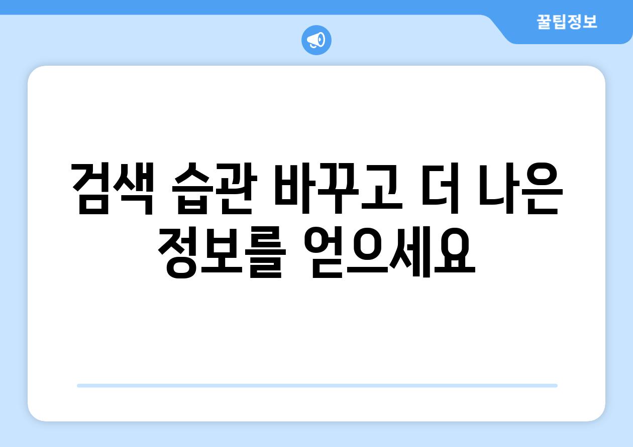 검색 습관 바꾸고 더 나은 정보를 얻으세요