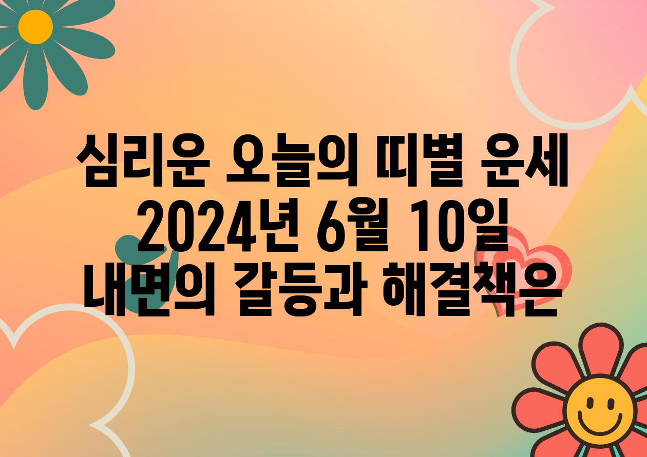 심리운 오늘의 띠별 운세 2024년 6월 10일 내면의 갈등과 해결책은