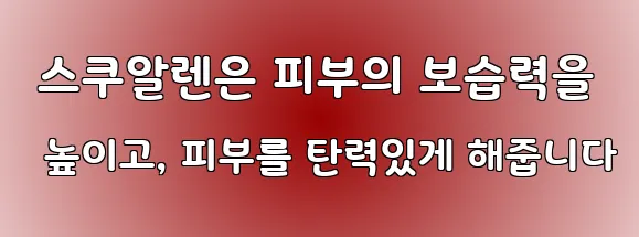  스쿠알렌은 피부의 보습력을 높이고, 피부를 탄력있게 해줍니다