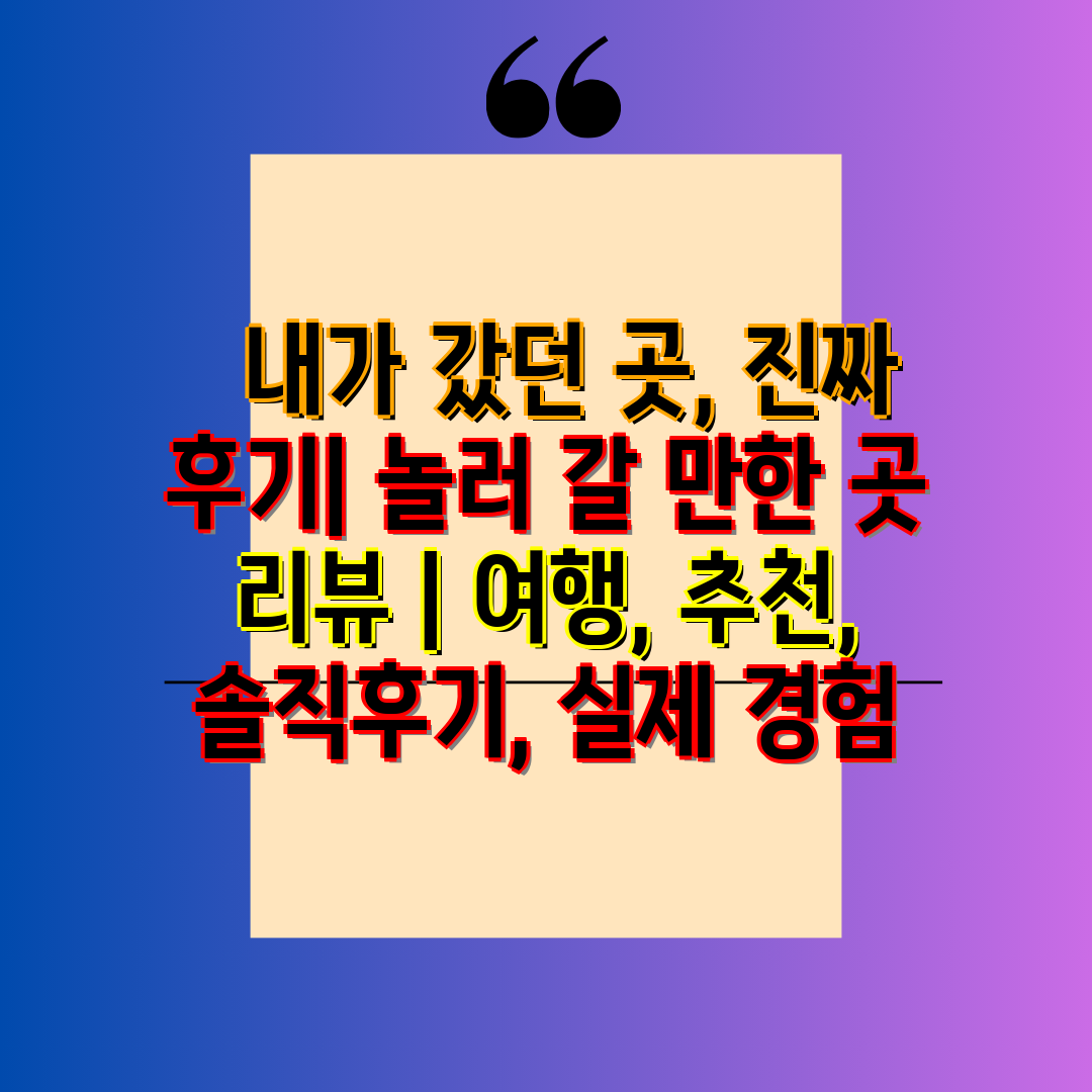   내가 갔던 곳, 진짜 후기 놀러 갈 만한 곳 리뷰 