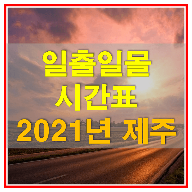 2021 일출일몰 시간표 (제주도 제주시 해 뜨고 지는 시간)
