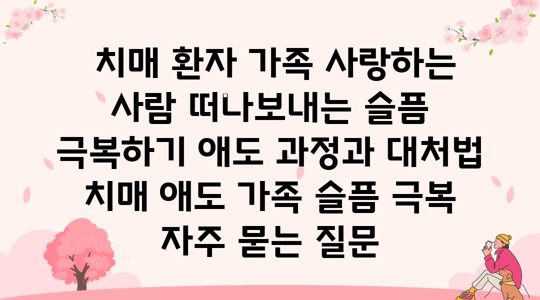  치매 환자 가족 사랑하는 사람 떠나보내는 슬픔 극복하기 애도 과정과 대처법  치매 애도 가족 슬픔 극복 자주 묻는 질문