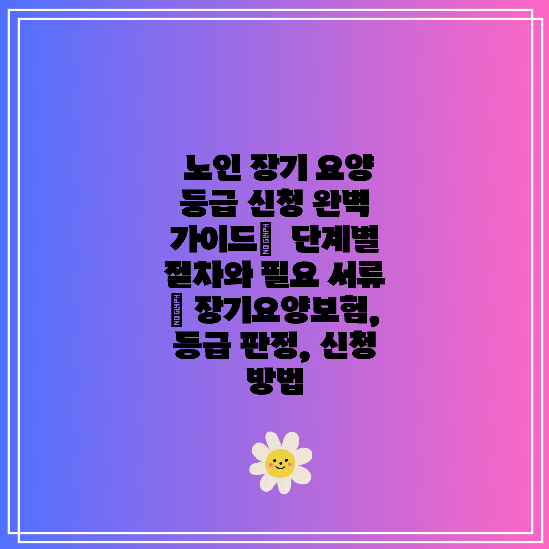  노인 장기 요양 등급 신청 완벽 가이드  단계별 절차