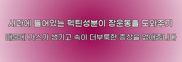  사과에 들어있는 펙틴성분이 장운동을 도와주기 때문에 가스가 생기고 속이 더부룩한 증상을 없애줍니다
