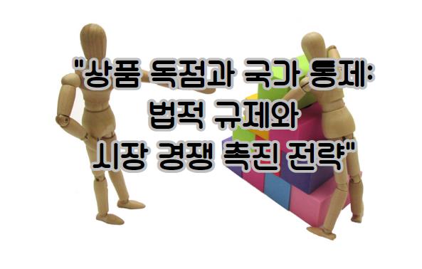 상품 독점과 국가 통제: 법적 규제와 시장 경쟁 촉진 전략