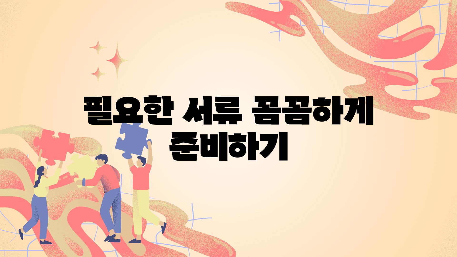 필요한 서류 꼼꼼하게 준비하기