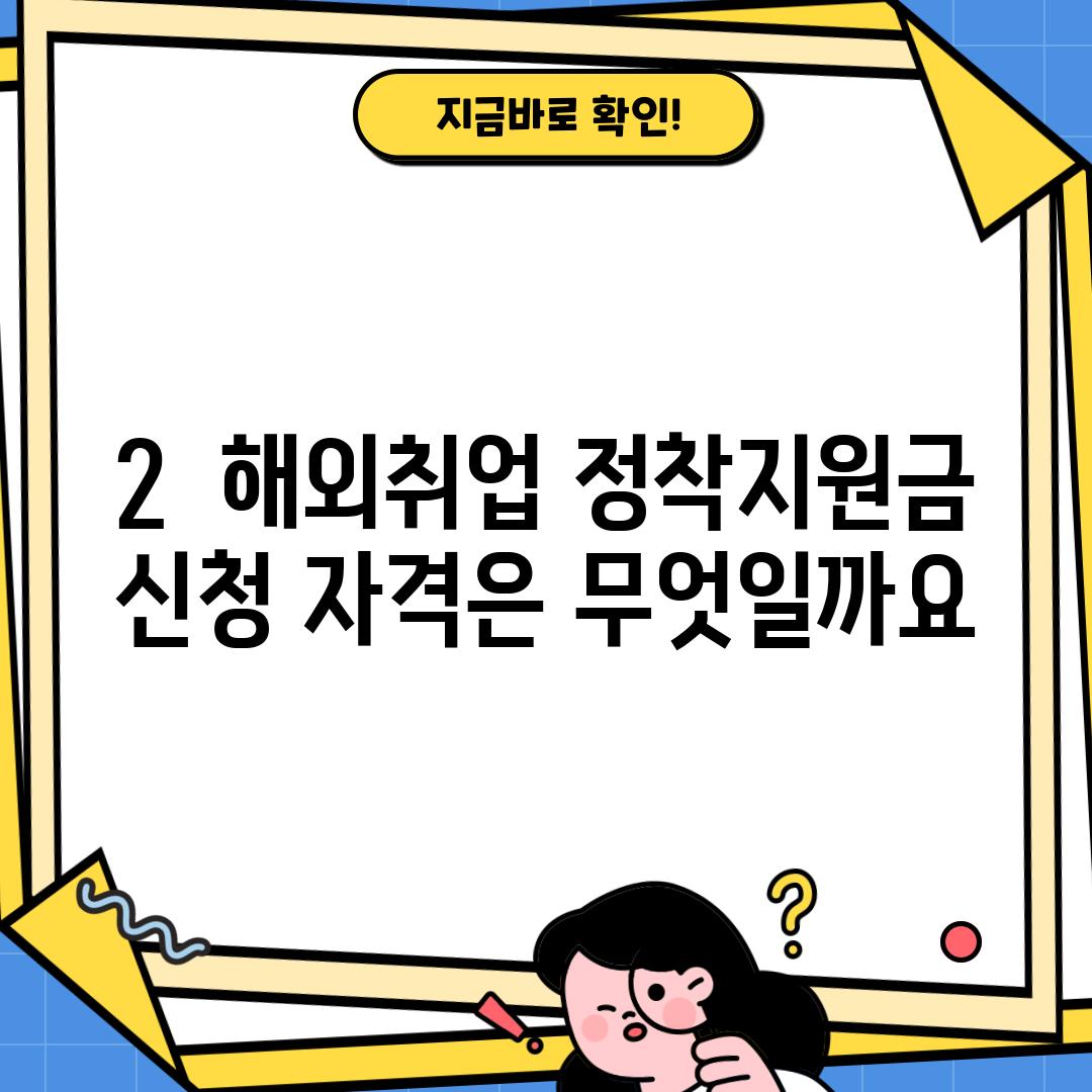 2.  해외취업 정착지원금 신청 자격은 무엇일까요?