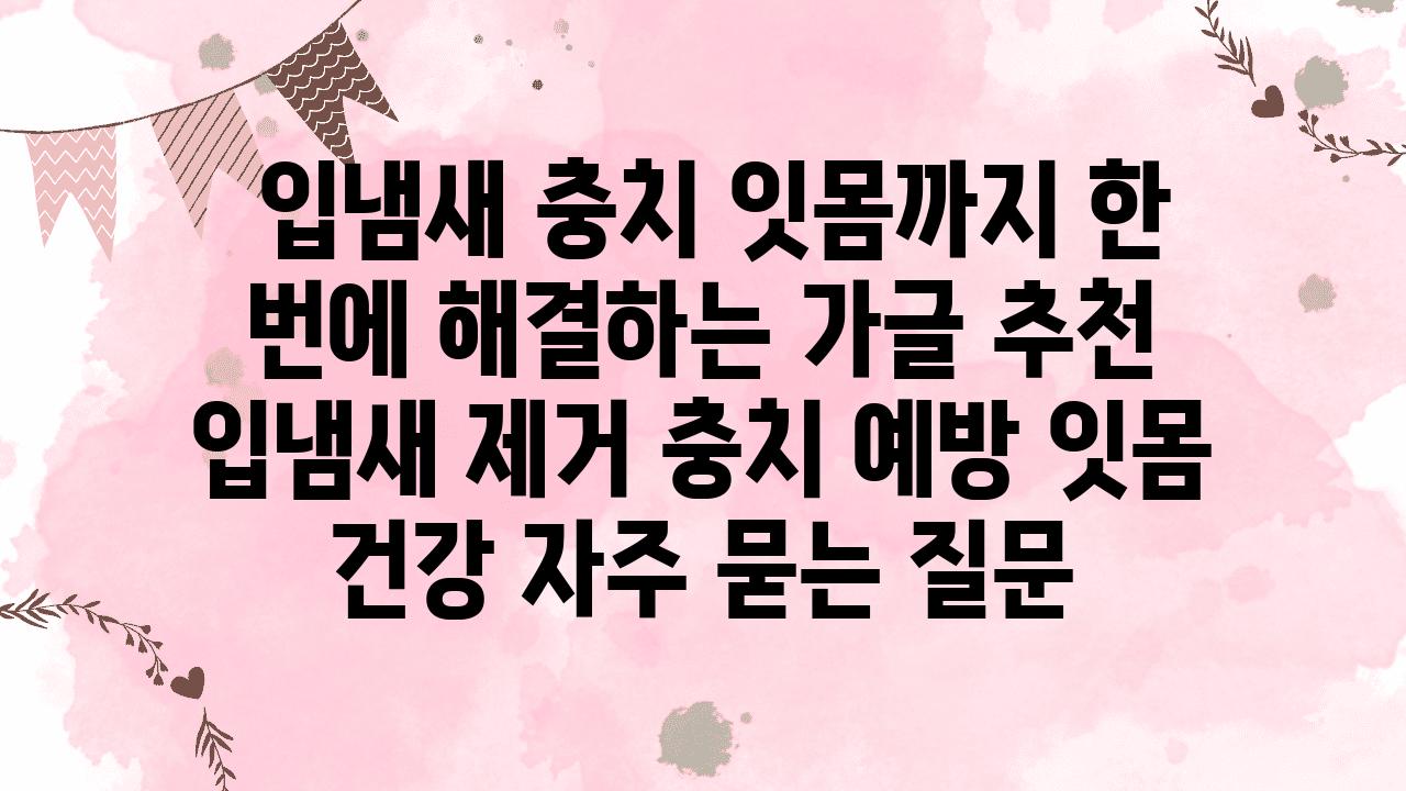  입냄새 충치 잇몸까지 한 번에 해결하는 가글 추천  입냄새 제거 충치 예방 잇몸 건강 자주 묻는 질문