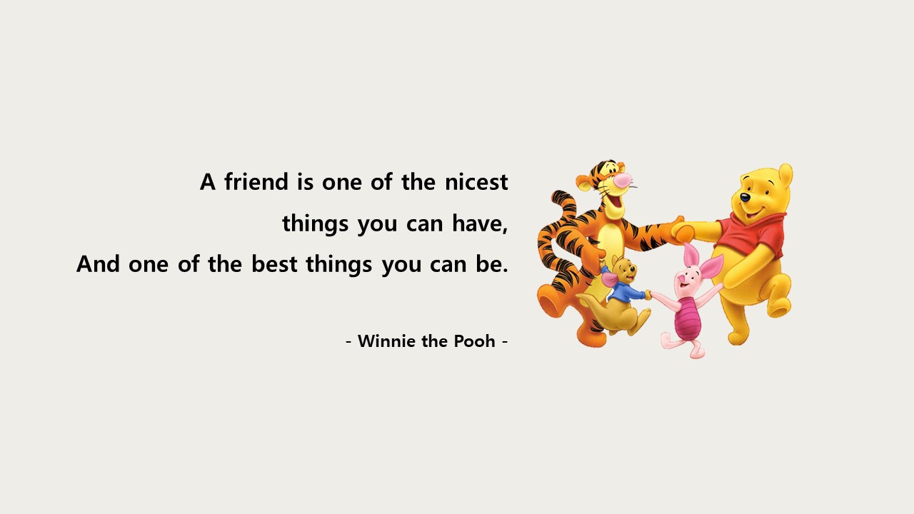 A friend is one of the nicest things you can have&#44; and one of the best things you can be.
- Winnie the Pooh -