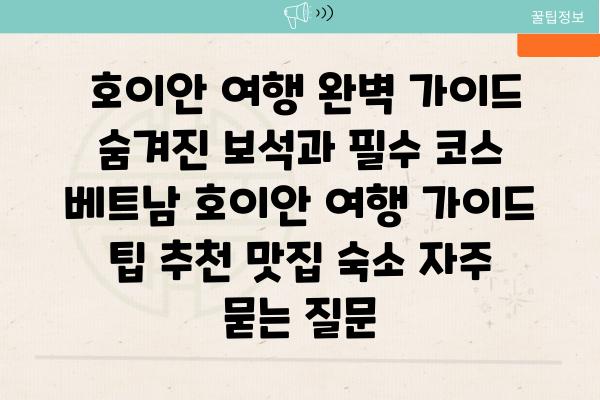  호이안 여행 완벽 가이드 숨겨진 보석과 필수 코스  베트남 호이안 여행 가이드 팁 추천 맛집 숙소 자주 묻는 질문