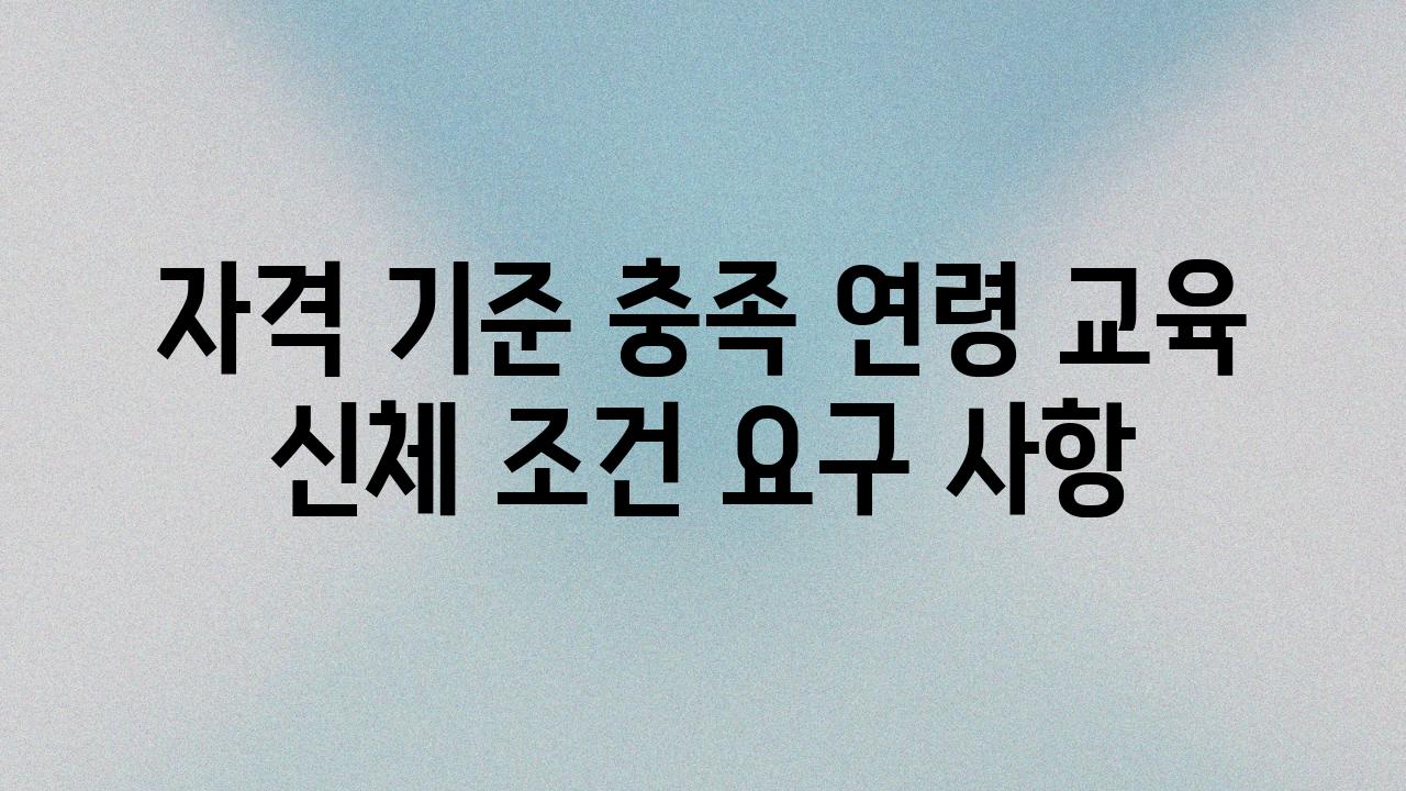 자격 기준 충족 연령 교육 신체 조건 요구 사항