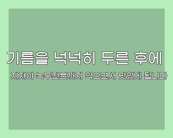 기름을 넉넉히 두른 후에 지져야 녹두전분까지 익으면서 맛있게 됩니다