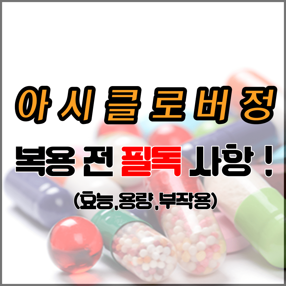  아시클로버정, 제대로 알고 복용하자! (효능효과,용법용량,부작용 및 주의사항)