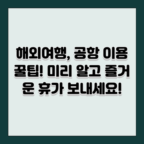 해외여행, 공항 이용 꿀팁! 미리 알고 즐거운 휴가 보내세요!