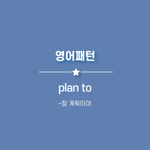  plan to : ~ 할 계획이야, 예정이야
