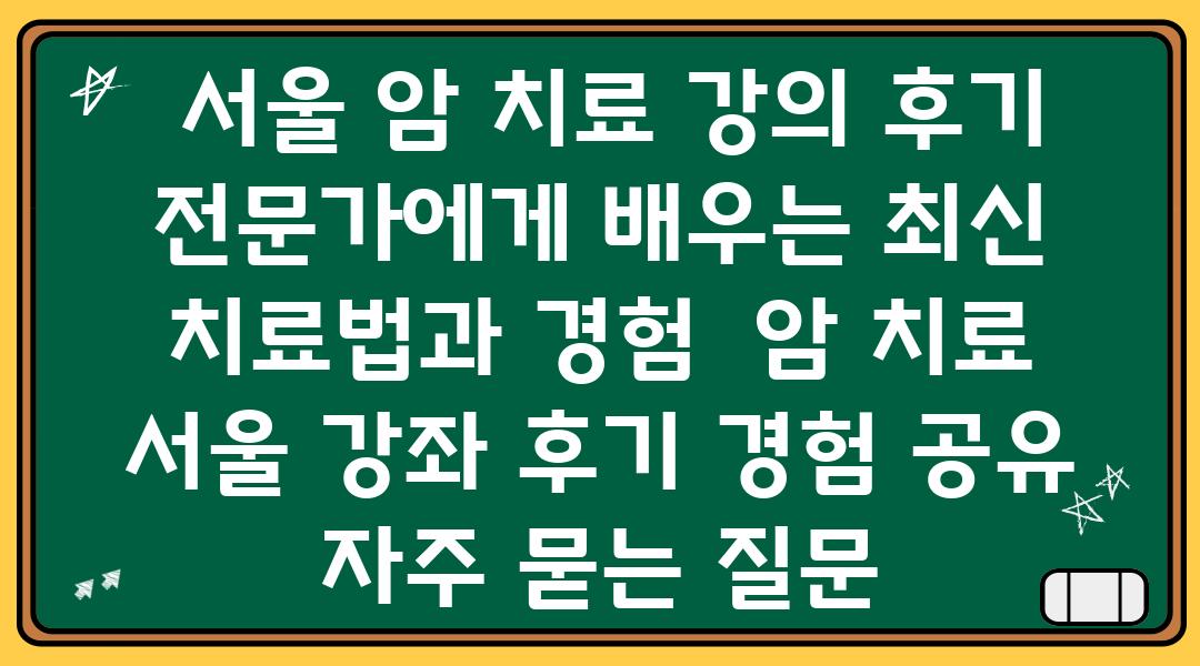  서울 암 치료 강의 후기 전문가에게 배우는 최신 치료법과 경험  암 치료 서울 강좌 후기 경험 공유 자주 묻는 질문