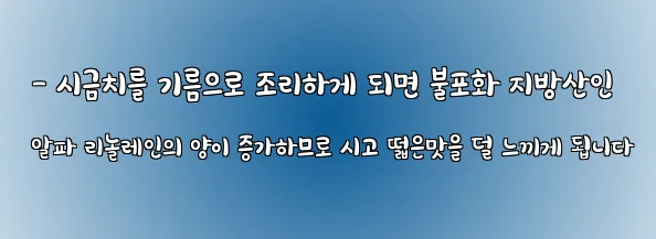  - 시금치를 기름으로 조리하게 되면 불포화 지방산인 알파 리놀레인의 양이 증가하므로 시고 떫은맛을 덜 느끼게 됩니다