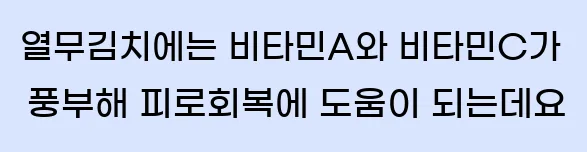  열무김치에는 비타민A와 비타민C가 풍부해 피로회복에 도움이 되는데요