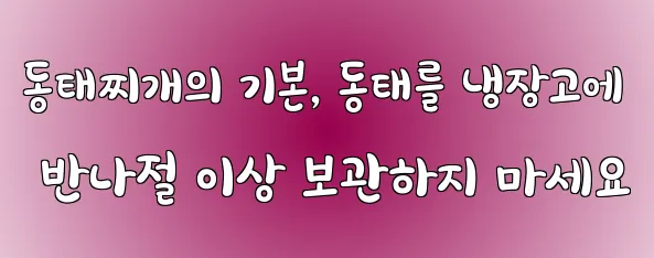 동태찌개의 기본, 동태를 냉장고에 반나절 이상 보관하지 마세요