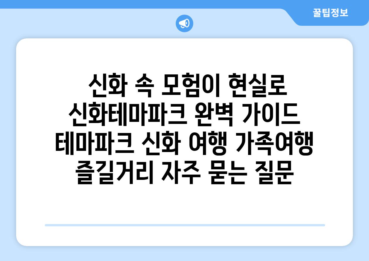  신화 속 모험이 현실로 신화테마파크 완벽 가이드  테마파크 신화 여행 가족여행 즐길거리 자주 묻는 질문