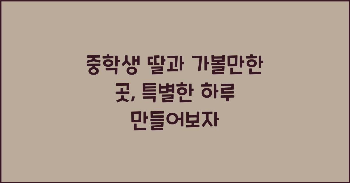 중학생 딸과 가볼만한 곳