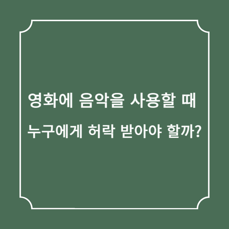 영화에 음악을 사용할 때 누구에게 허락 받아야 할까?