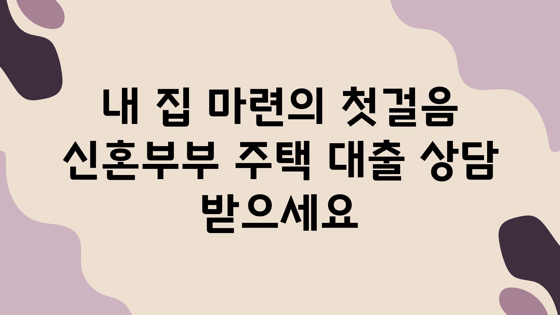 내 집 마련의 첫걸음 신혼부부 주택 대출 상담 받으세요