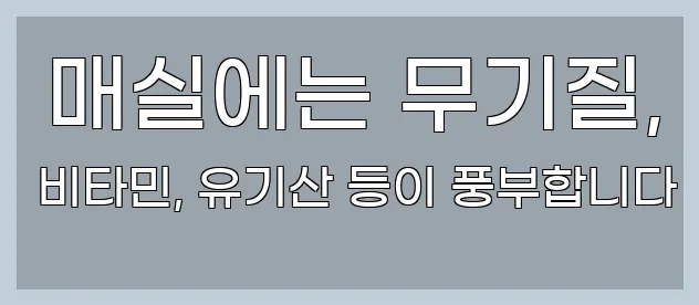  매실에는 무기질, 비타민, 유기산 등이 풍부합니다