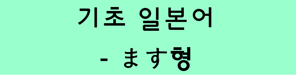  기초 일본어 문법 - 동사의 ます형