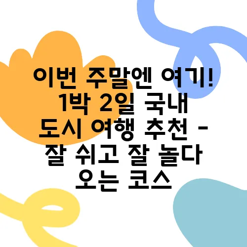이번 주말엔 여기! 1박 2일 국내 도시 여행 추천 – 잘 쉬고 잘 놀다 오는 코스