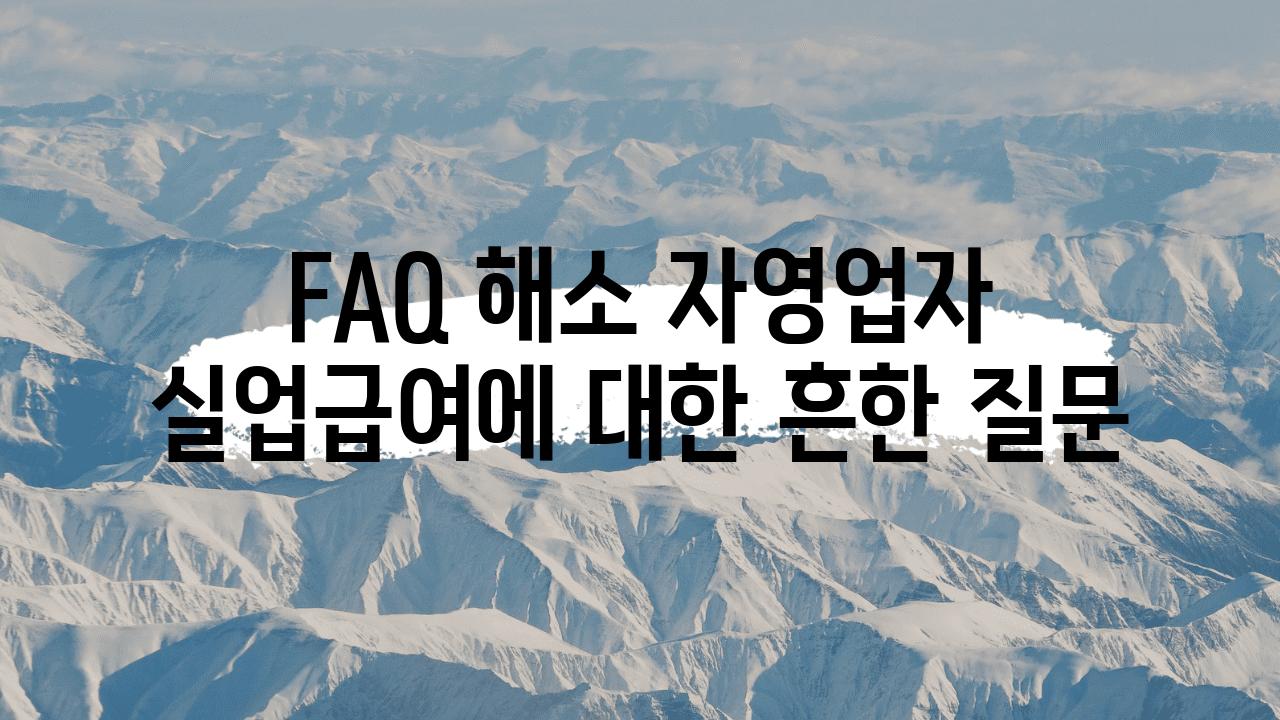 FAQ 해소 자영업자 실업급여에 대한 흔한 질문