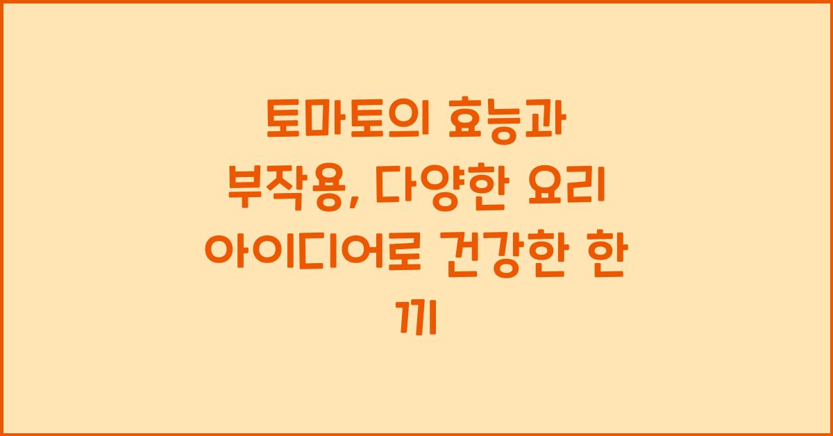 토마토의 효능과 부작용, 다양한 요리 아이디어 
