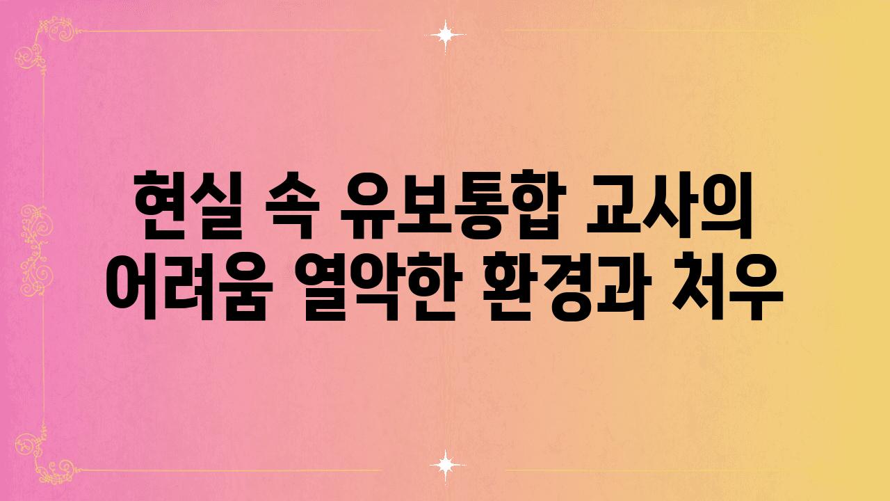 현실 속 유보통합 교사의 어려움 열악한 환경과 처우