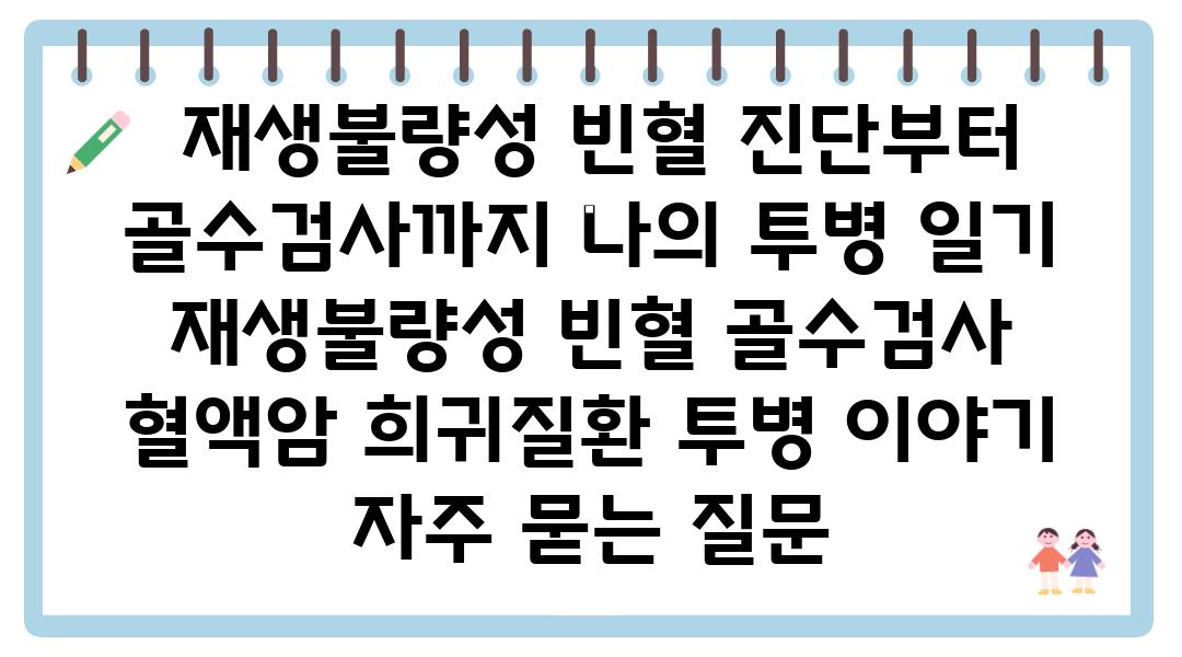  재생불량성 빈혈 진단부터 골수검사까지 나의 투병 일기   재생불량성 빈혈 골수검사 혈액암 희귀질환 투병 이야기 자주 묻는 질문