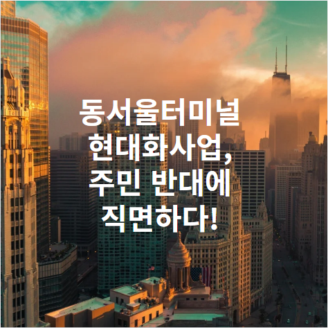 동서울터미널 현대화사업, 주민 반대에 직면하다!